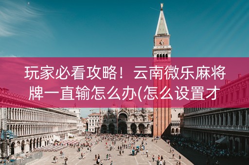 玩家必看攻略！云南微乐麻将牌一直输怎么办(怎么设置才能赢)