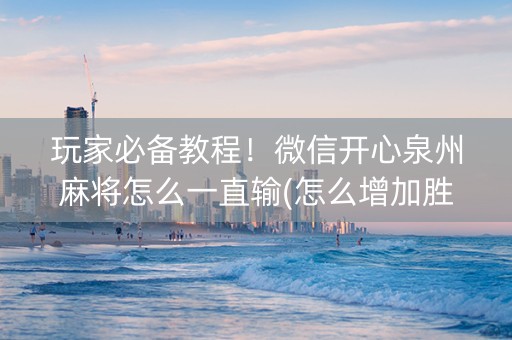 玩家必备教程！微信开心泉州麻将怎么一直输(怎么增加胜率)
