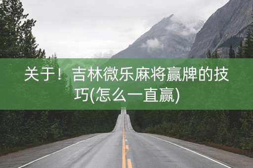 关于！吉林微乐麻将赢牌的技巧(怎么一直赢)