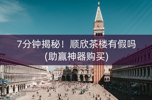 7分钟揭秘！顺欣茶楼有假吗(助赢神器购买)