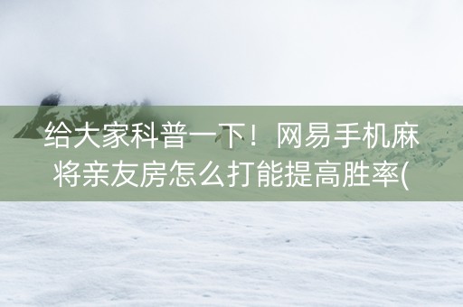 给大家科普一下！网易手机麻将亲友房怎么打能提高胜率(如何能一直赢)
