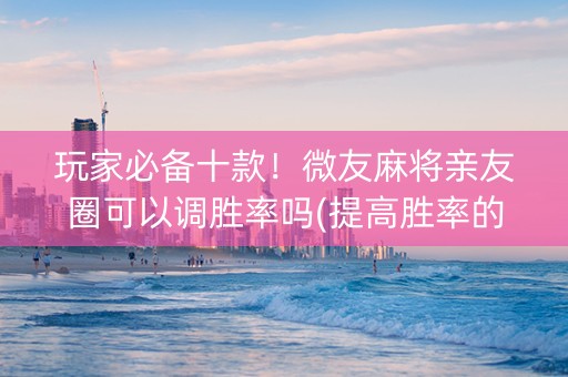 玩家必备十款！微友麻将亲友圈可以调胜率吗(提高胜率的方法)