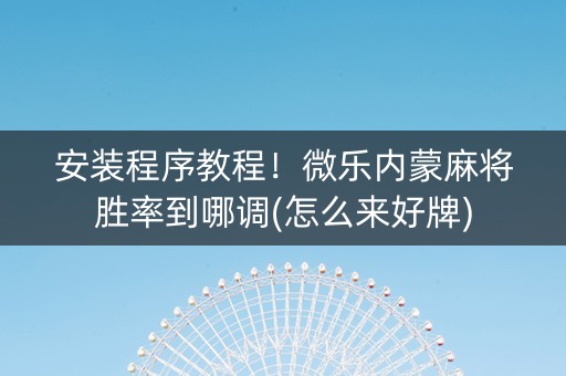 安装程序教程！微乐内蒙麻将胜率到哪调(怎么来好牌)