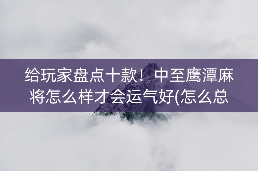 给玩家盘点十款！中至鹰潭麻将怎么样才会运气好(怎么总输有什么猫腻)