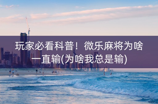 玩家必看科普！微乐麻将为啥一直输(为啥我总是输)
