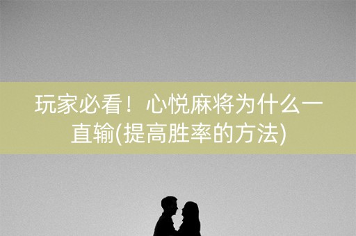 玩家必看！心悦麻将为什么一直输(提高胜率的方法)