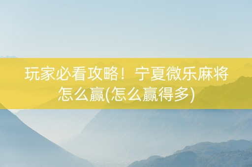 玩家必看攻略！宁夏微乐麻将怎么赢(怎么赢得多)