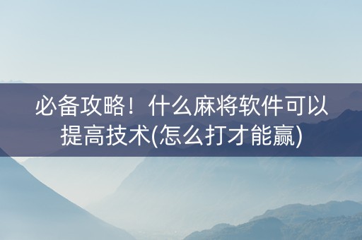 必备攻略！什么麻将软件可以提高技术(怎么打才能赢)