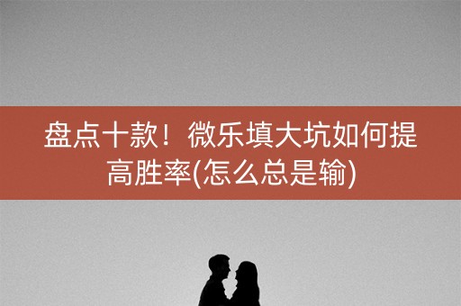 盘点十款！微乐填大坑如何提高胜率(怎么总是输)