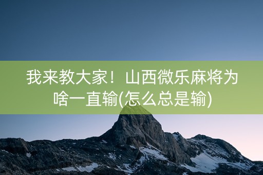 我来教大家！山西微乐麻将为啥一直输(怎么总是输)