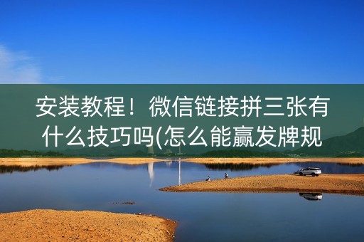 安装教程！微信链接拼三张有什么技巧吗(怎么能赢发牌规律)
