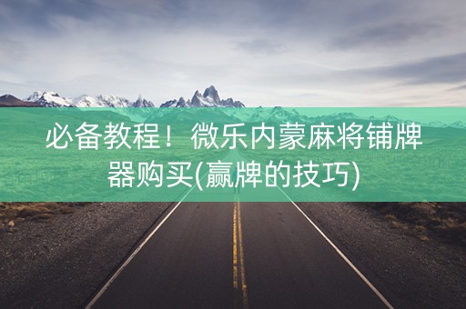 必备教程！微乐内蒙麻将铺牌器购买(赢牌的技巧)
