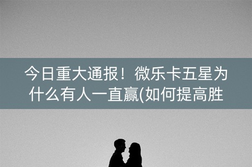 今日重大通报！微乐卡五星为什么有人一直赢(如何提高胜率)