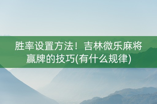 胜率设置方法！吉林微乐麻将赢牌的技巧(有什么规律)