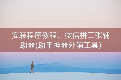 安装程序教程！微信拼三张辅助器(助手神器外辅工具)