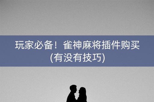 玩家必备！雀神麻将插件购买(有没有技巧)