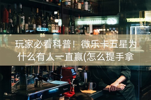 玩家必看科普！微乐卡五星为什么有人一直赢(怎么提手拿好牌)