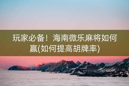玩家必备！海南微乐麻将如何赢(如何提高胡牌率)
