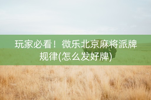 玩家必看！微乐北京麻将派牌规律(怎么发好牌)