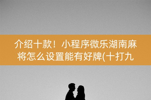 介绍十款！小程序微乐湖南麻将怎么设置能有好牌(十打九赢的打法)