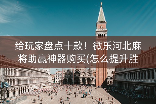 给玩家盘点十款！微乐河北麻将助赢神器购买(怎么提升胜率)
