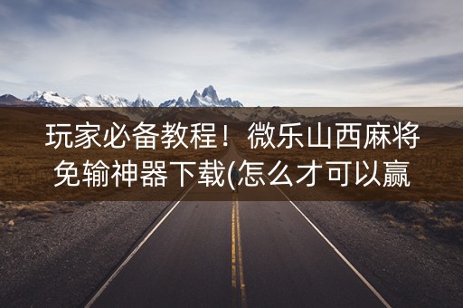 玩家必备教程！微乐山西麻将免输神器下载(怎么才可以赢)