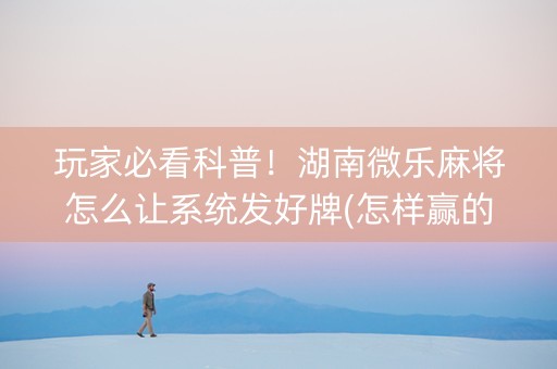 玩家必看科普！湖南微乐麻将怎么让系统发好牌(怎样赢的几率大)