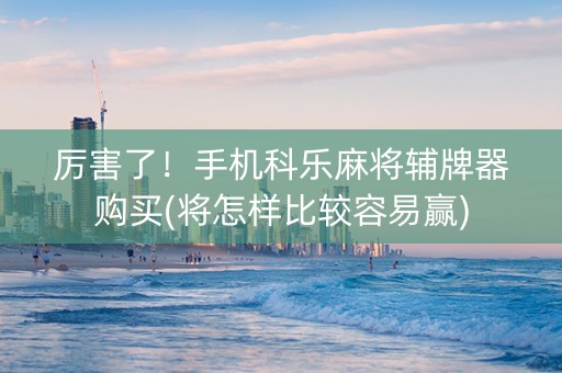 厉害了！手机科乐麻将辅牌器购买(将怎样比较容易赢)