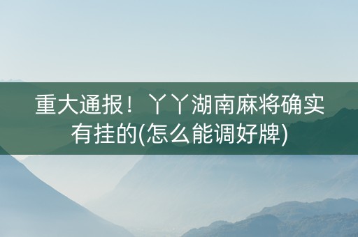 重大通报！丫丫湖南麻将确实有挂的(怎么能调好牌)