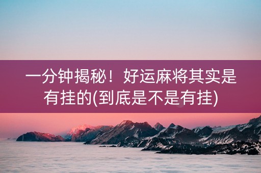 一分钟揭秘！好运麻将其实是有挂的(到底是不是有挂)