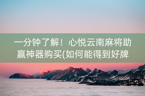 一分钟了解！心悦云南麻将助赢神器购买(如何能得到好牌)
