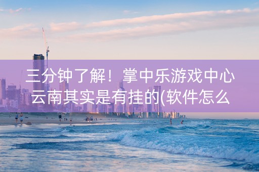 三分钟了解！掌中乐游戏中心云南其实是有挂的(软件怎么打赢)