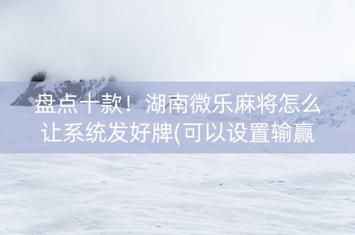盘点十款！湖南微乐麻将怎么让系统发好牌(可以设置输赢吗)