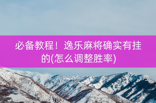 必备教程！逸乐麻将确实有挂的(怎么调整胜率)