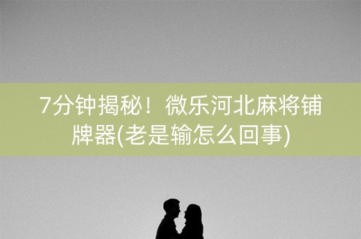7分钟揭秘！微乐河北麻将铺牌器(老是输怎么回事)