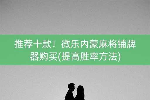 推荐十款！微乐内蒙麻将铺牌器购买(提高胜率方法)