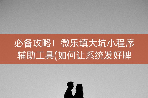 必备攻略！微乐填大坑小程序辅助工具(如何让系统发好牌)