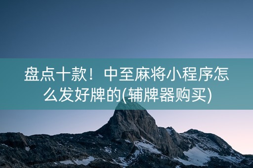 盘点十款！中至麻将小程序怎么发好牌的(辅牌器购买)