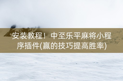 安装教程！中至乐平麻将小程序插件(赢的技巧提高胜率)
