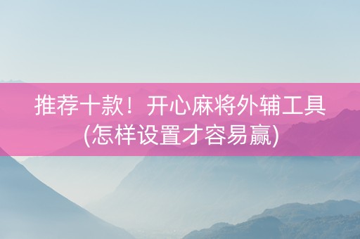 推荐十款！开心麻将外辅工具(怎样设置才容易赢)