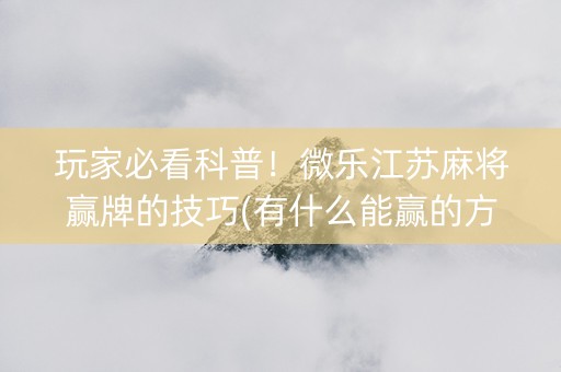 玩家必看科普！微乐江苏麻将赢牌的技巧(有什么能赢的方法)