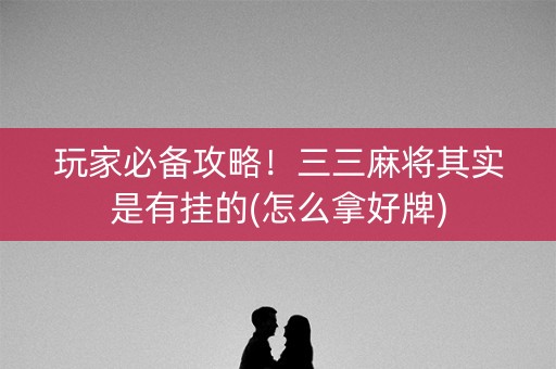 玩家必备攻略！三三麻将其实是有挂的(怎么拿好牌)