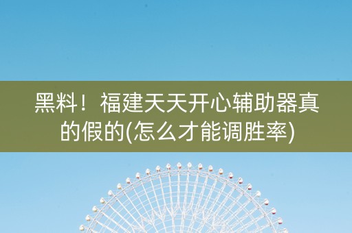 黑料！福建天天开心辅助器真的假的(怎么才能调胜率)