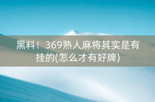 黑料！369熟人麻将其实是有挂的(怎么才有好牌)