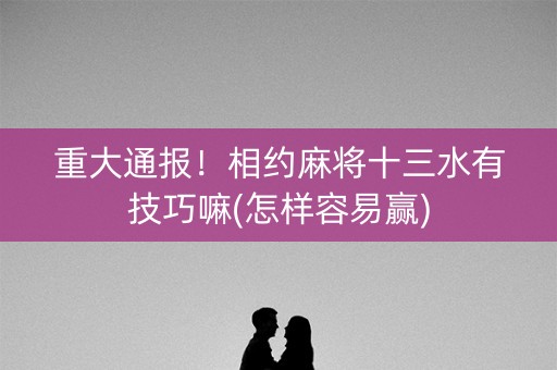 重大通报！相约麻将十三水有技巧嘛(怎样容易赢)