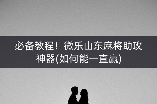 必备教程！微乐山东麻将助攻神器(如何能一直赢)