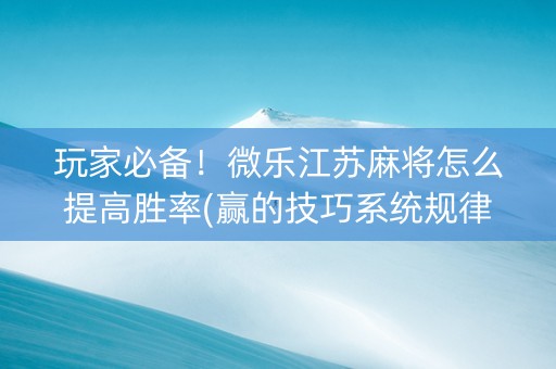 玩家必备！微乐江苏麻将怎么提高胜率(赢的技巧系统规律)