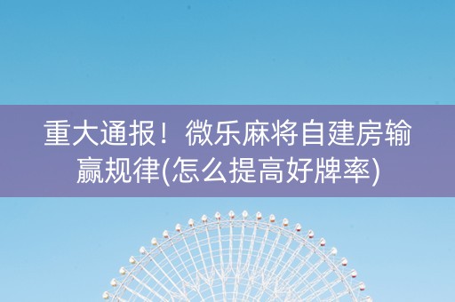 重大通报！微乐麻将自建房输赢规律(怎么提高好牌率)