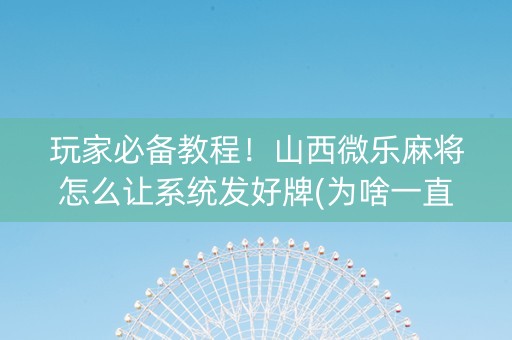 玩家必备教程！山西微乐麻将怎么让系统发好牌(为啥一直输)