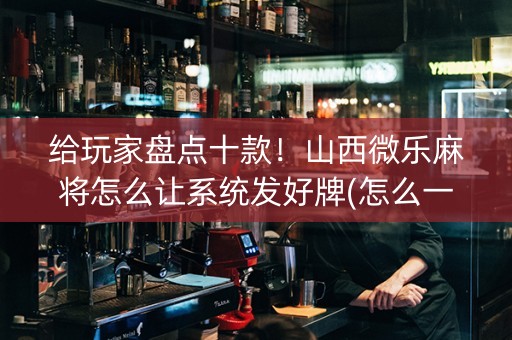给玩家盘点十款！山西微乐麻将怎么让系统发好牌(怎么一直输)